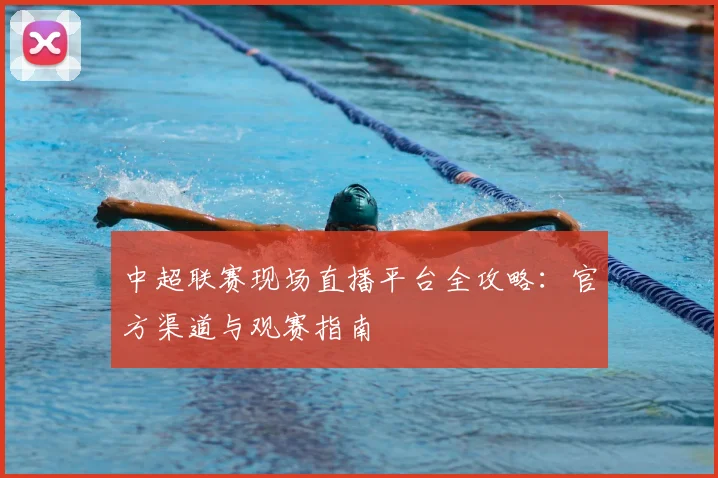 中超联赛现场直播平台全攻略:官方渠道与观赛指南