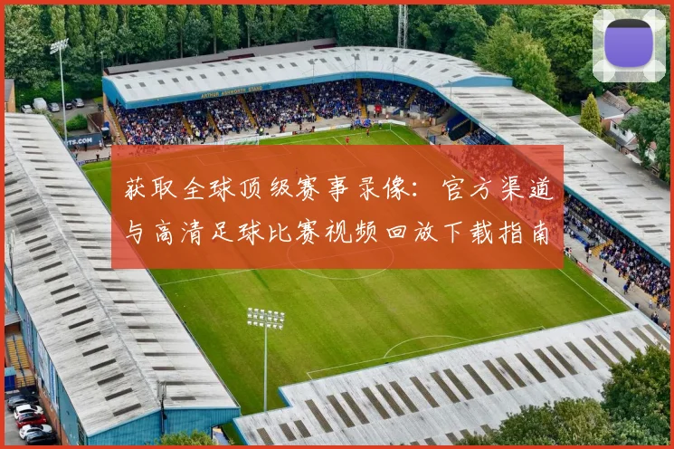 获取全球顶级赛事录像:官方渠道与高清足球比赛视频回放下载指南