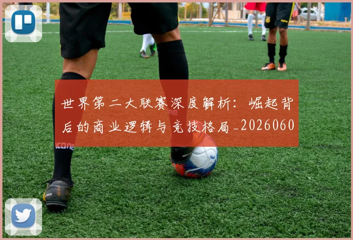 世界第二大联赛深度解析：崛起背后的商业逻辑与竞技格局_20260609201347