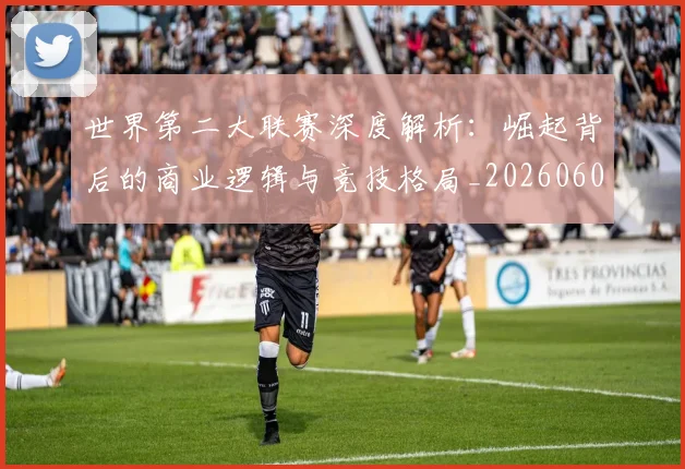 世界第二大联赛深度解析:崛起背后的商业逻辑与竞技格局_20260609201347