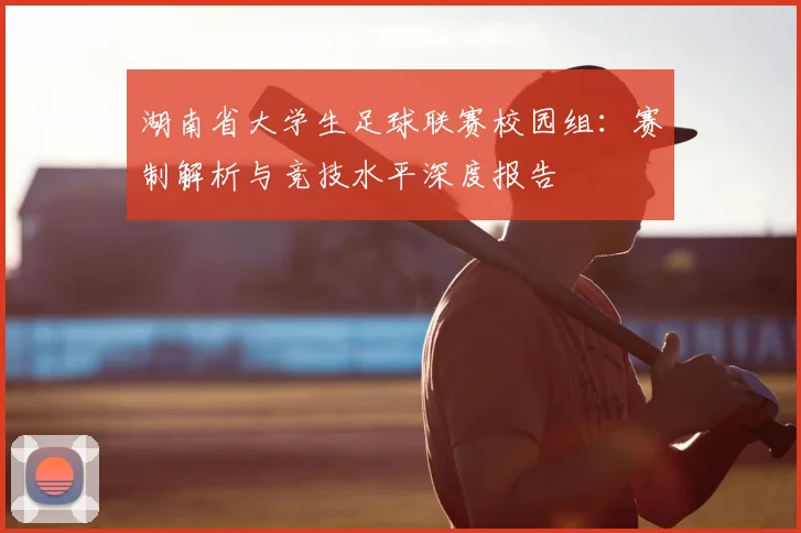 湖南省大学生足球联赛校园组：赛制解析与竞技水平深度报告