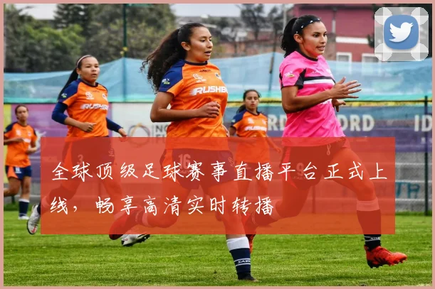 全球顶级足球赛事直播平台正式上线,畅享高清实时转播