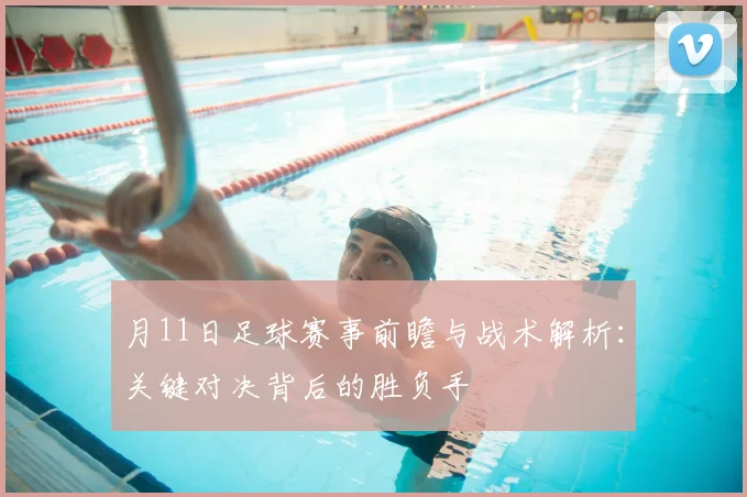 月11日足球赛事前瞻与战术解析:关键对决背后的胜负手