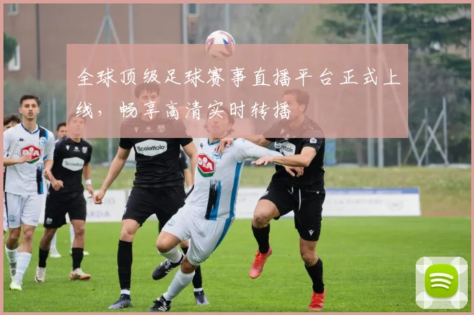 全球顶级足球赛事直播平台正式上线,畅享高清实时转播