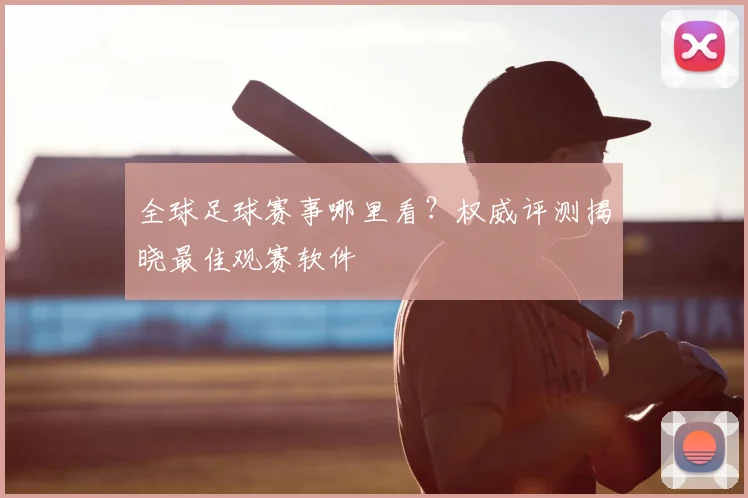 全球足球赛事哪里看?权威评测揭晓最佳观赛软件