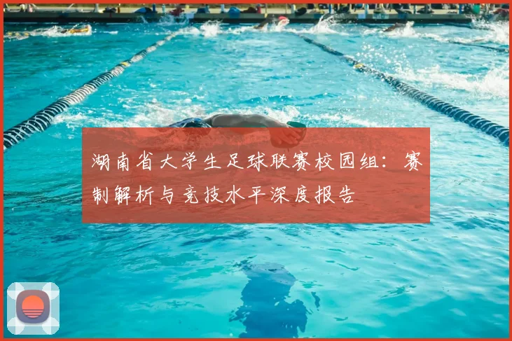 湖南省大学生足球联赛校园组:赛制解析与竞技水平深度报告