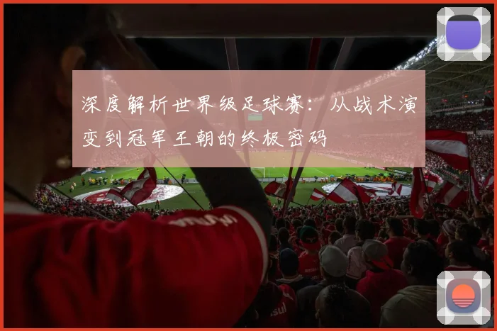 深度解析世界级足球赛:从战术演变到冠军王朝的终极密码