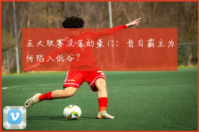 五大联赛没落的豪门:昔日霸主为何陷入低谷?