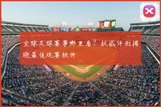 全球足球赛事哪里看?权威评测揭晓最佳观赛软件