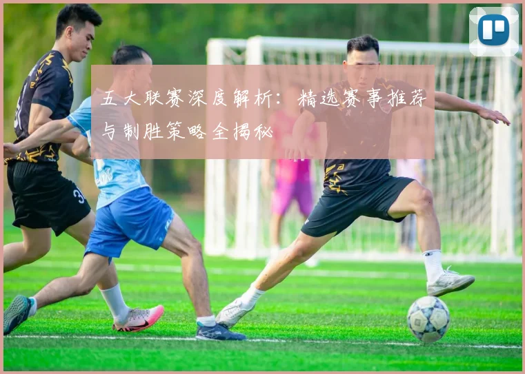 五大联赛深度解析:精选赛事推荐与制胜策略全揭秘